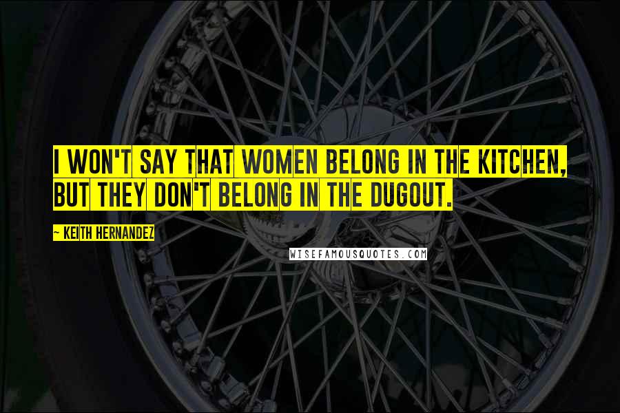 Keith Hernandez Quotes: I won't say that women belong in the kitchen, but they don't belong in the dugout.