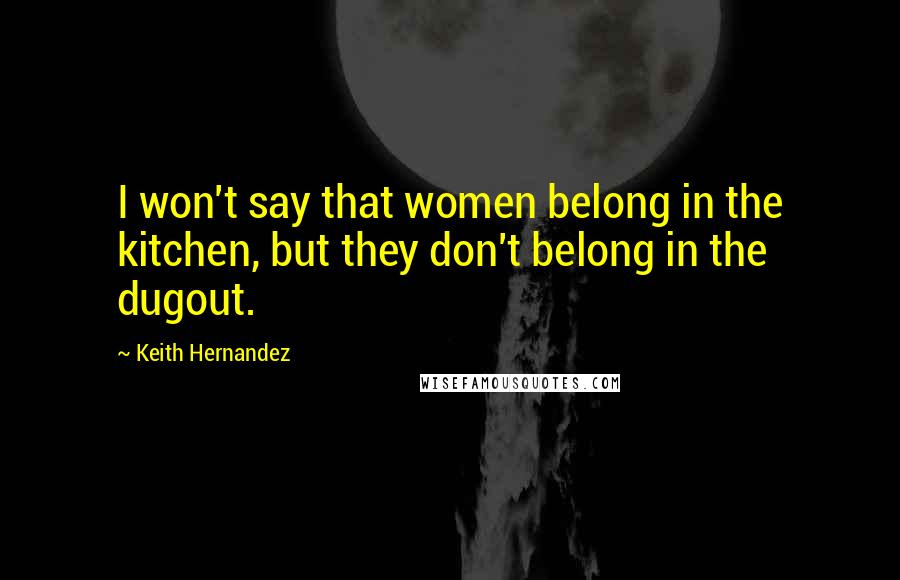 Keith Hernandez Quotes: I won't say that women belong in the kitchen, but they don't belong in the dugout.