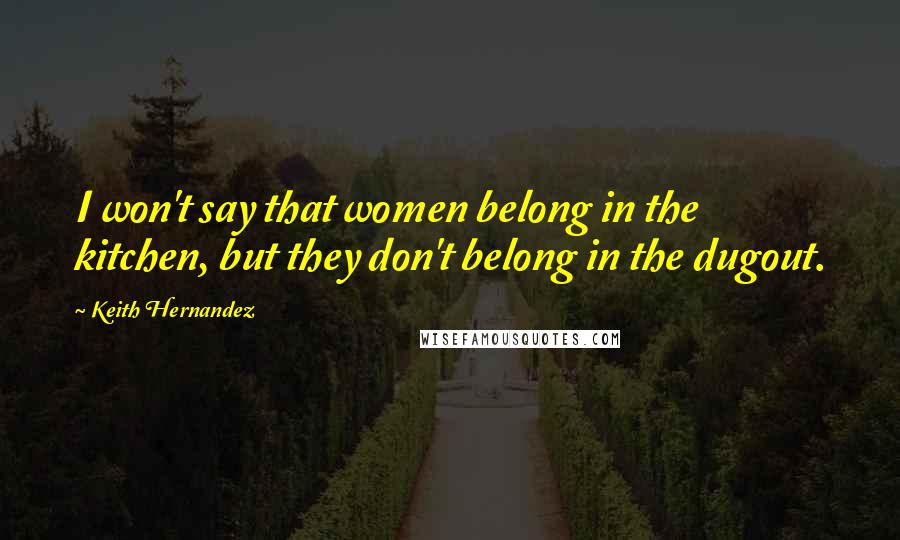 Keith Hernandez Quotes: I won't say that women belong in the kitchen, but they don't belong in the dugout.