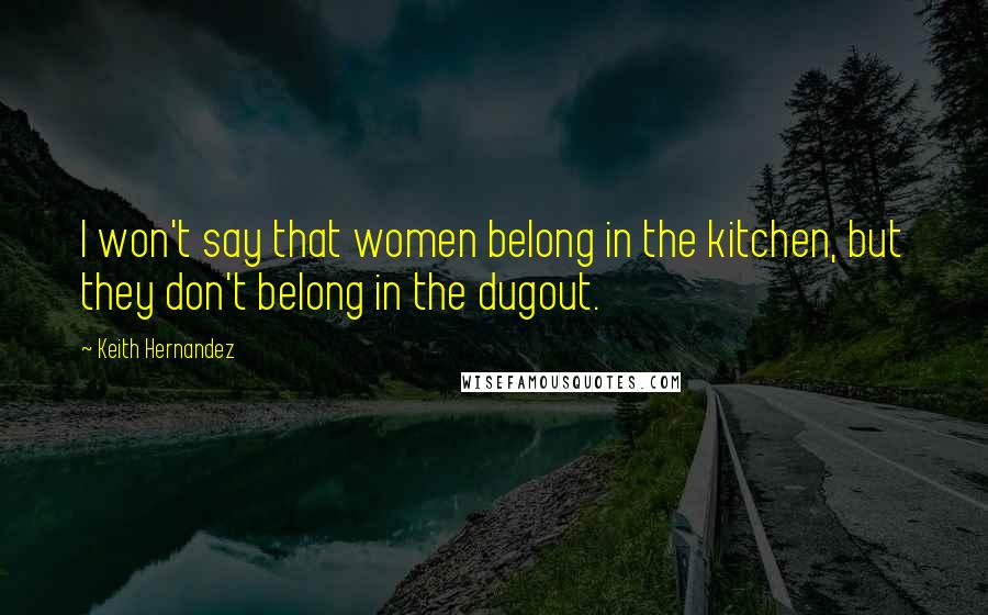 Keith Hernandez Quotes: I won't say that women belong in the kitchen, but they don't belong in the dugout.