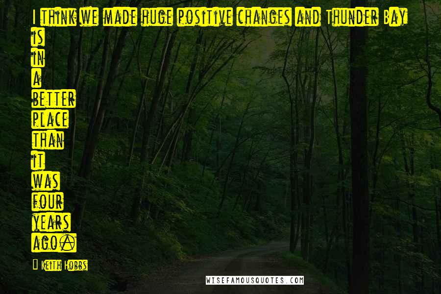 Keith Hobbs Quotes: I think we made huge positive changes and Thunder Bay is in a better place than it was four years ago.