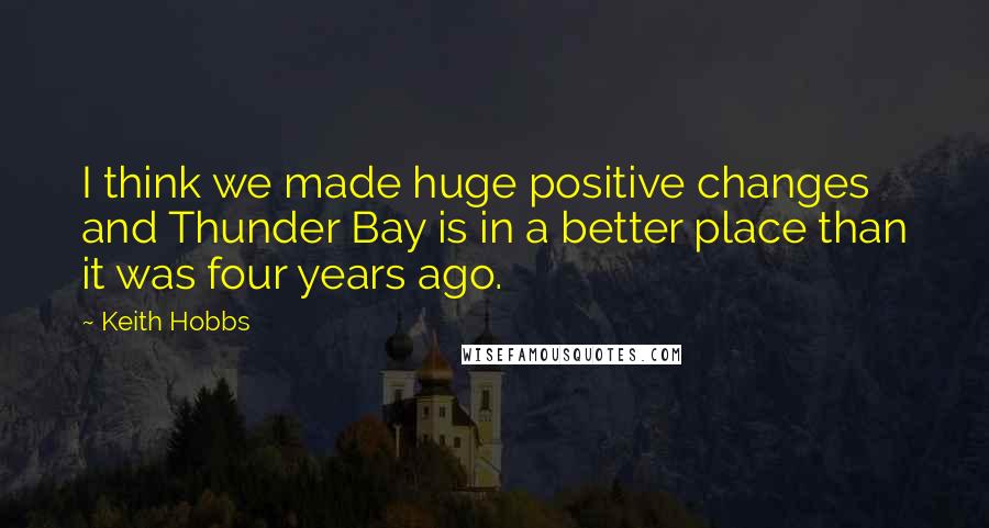 Keith Hobbs Quotes: I think we made huge positive changes and Thunder Bay is in a better place than it was four years ago.