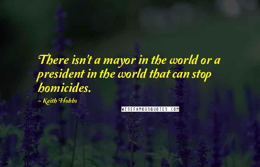 Keith Hobbs Quotes: There isn't a mayor in the world or a president in the world that can stop homicides.