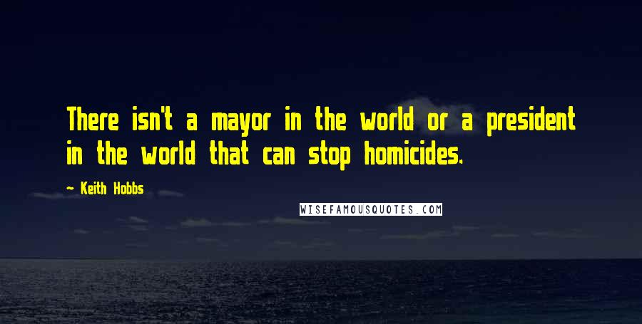 Keith Hobbs Quotes: There isn't a mayor in the world or a president in the world that can stop homicides.