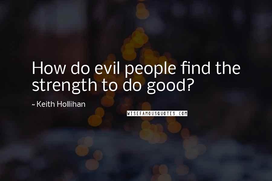Keith Hollihan Quotes: How do evil people find the strength to do good?