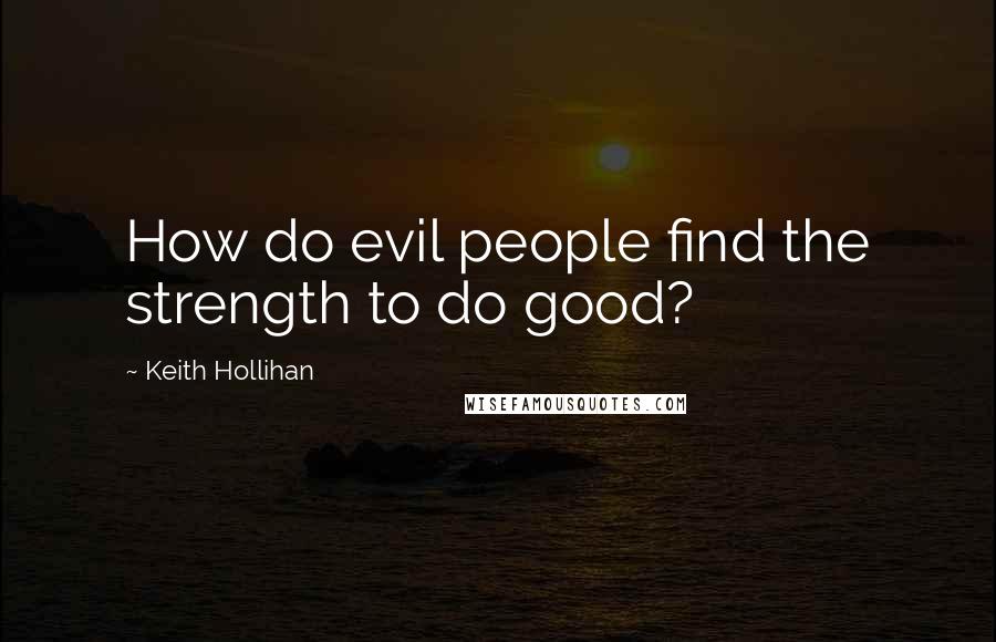 Keith Hollihan Quotes: How do evil people find the strength to do good?