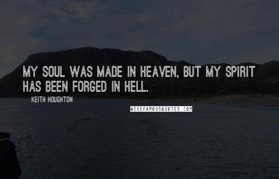 Keith Houghton Quotes: My soul was made in heaven, but my spirit has been forged in hell.