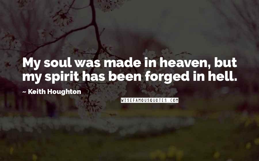 Keith Houghton Quotes: My soul was made in heaven, but my spirit has been forged in hell.