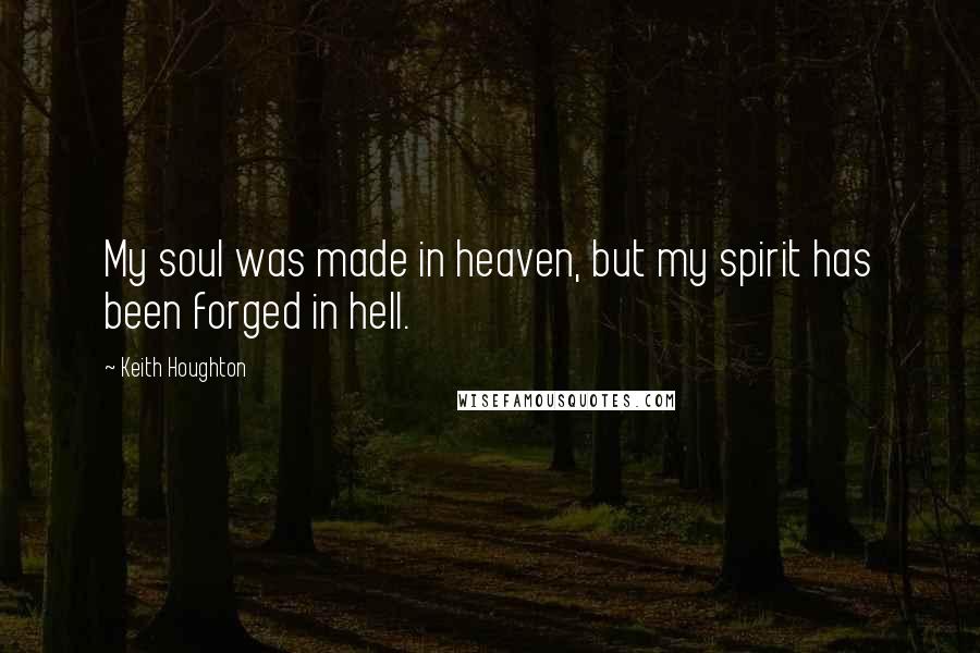 Keith Houghton Quotes: My soul was made in heaven, but my spirit has been forged in hell.