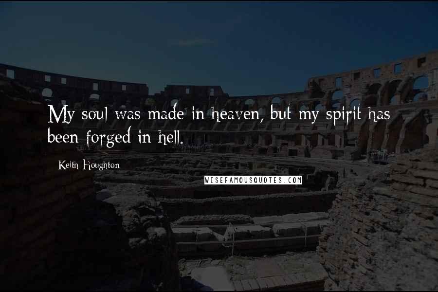 Keith Houghton Quotes: My soul was made in heaven, but my spirit has been forged in hell.