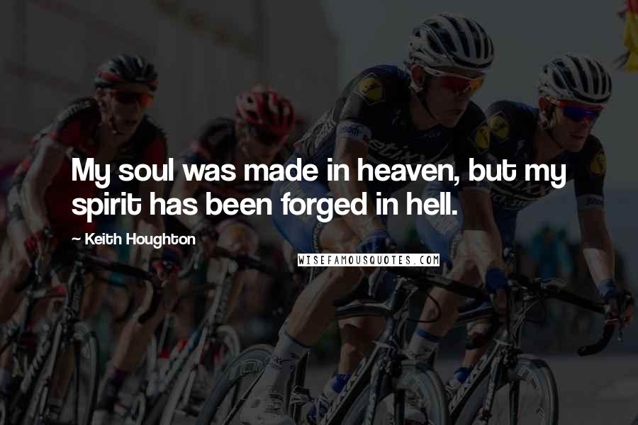 Keith Houghton Quotes: My soul was made in heaven, but my spirit has been forged in hell.