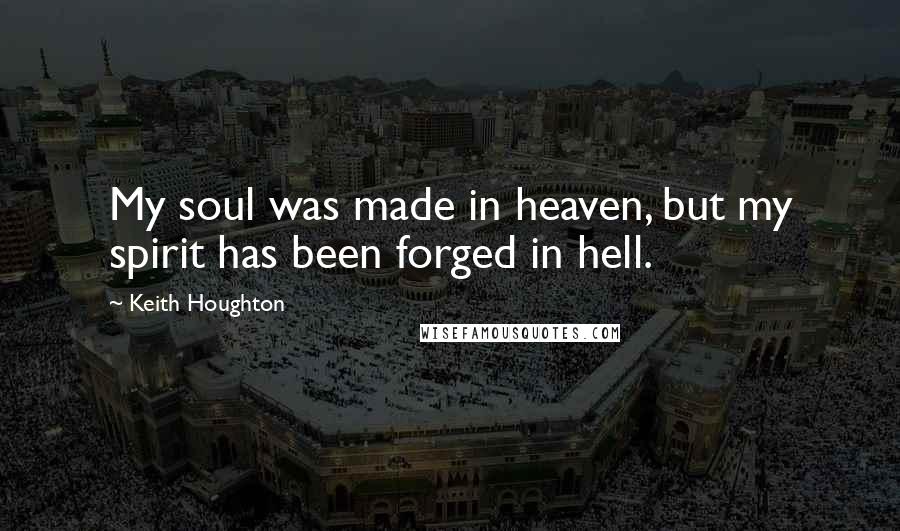 Keith Houghton Quotes: My soul was made in heaven, but my spirit has been forged in hell.