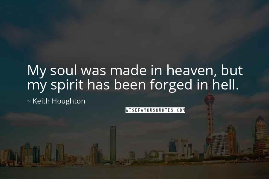 Keith Houghton Quotes: My soul was made in heaven, but my spirit has been forged in hell.
