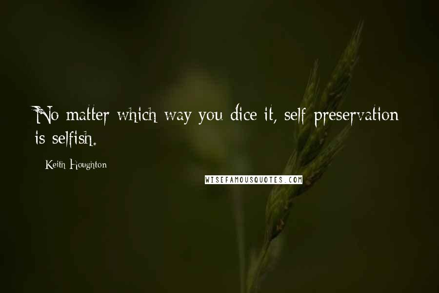 Keith Houghton Quotes: No matter which way you dice it, self-preservation is selfish.