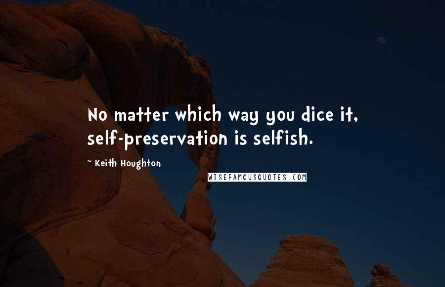 Keith Houghton Quotes: No matter which way you dice it, self-preservation is selfish.