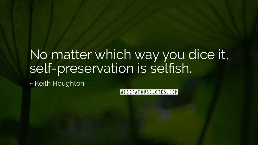 Keith Houghton Quotes: No matter which way you dice it, self-preservation is selfish.