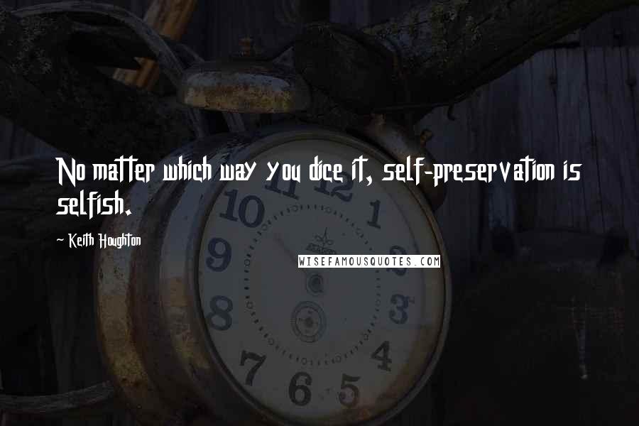 Keith Houghton Quotes: No matter which way you dice it, self-preservation is selfish.