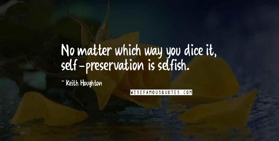 Keith Houghton Quotes: No matter which way you dice it, self-preservation is selfish.