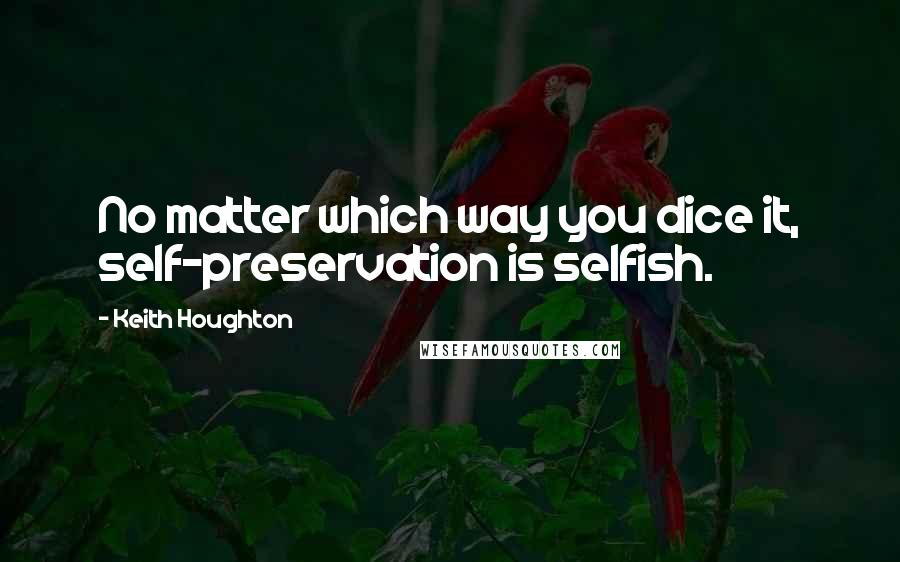 Keith Houghton Quotes: No matter which way you dice it, self-preservation is selfish.