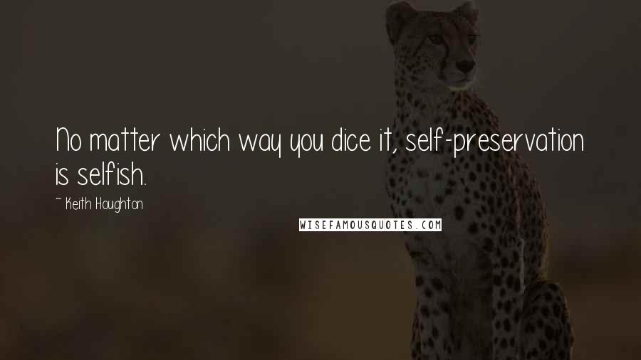 Keith Houghton Quotes: No matter which way you dice it, self-preservation is selfish.