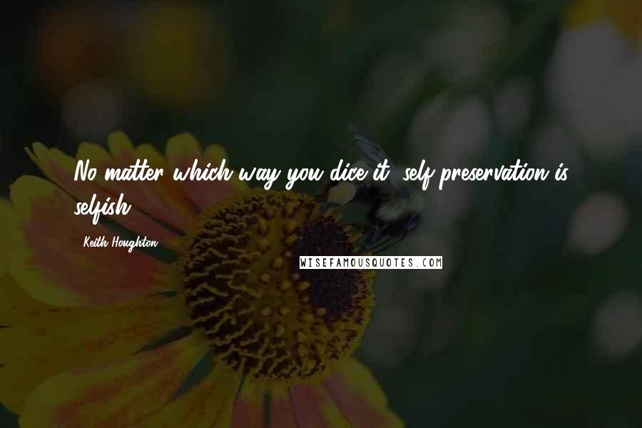 Keith Houghton Quotes: No matter which way you dice it, self-preservation is selfish.