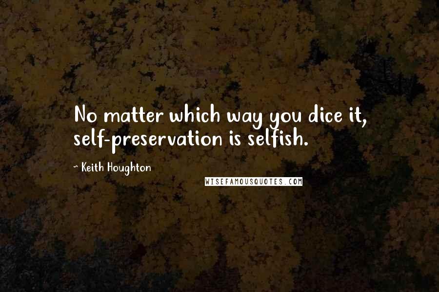 Keith Houghton Quotes: No matter which way you dice it, self-preservation is selfish.