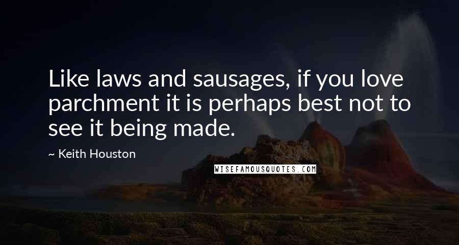 Keith Houston Quotes: Like laws and sausages, if you love parchment it is perhaps best not to see it being made.