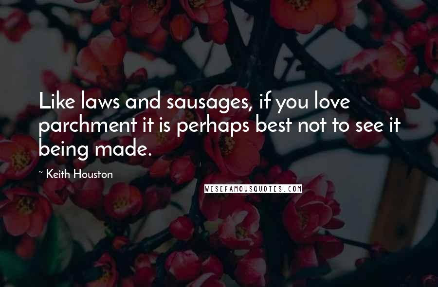 Keith Houston Quotes: Like laws and sausages, if you love parchment it is perhaps best not to see it being made.