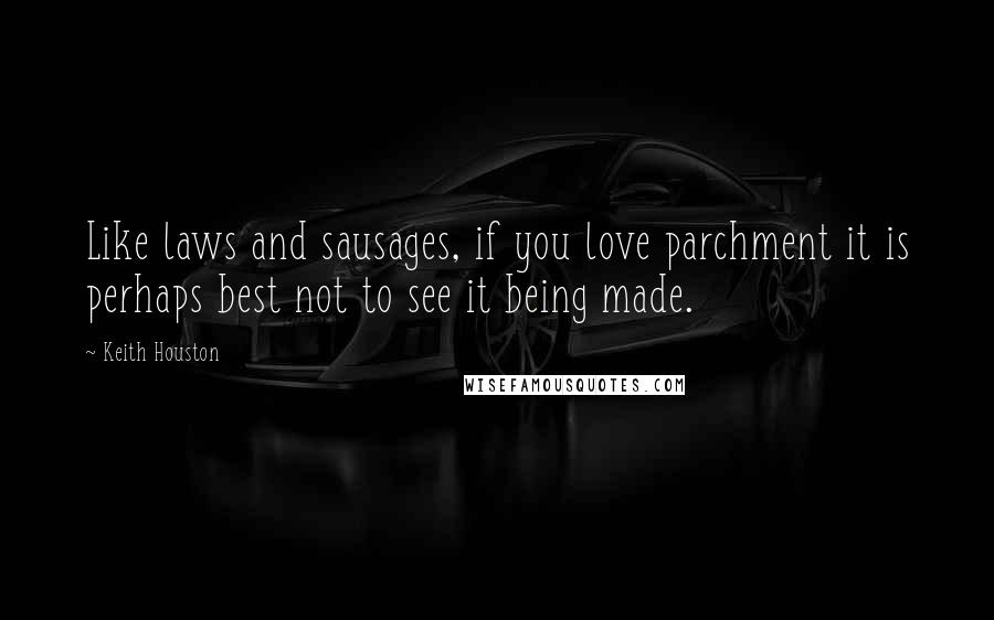 Keith Houston Quotes: Like laws and sausages, if you love parchment it is perhaps best not to see it being made.