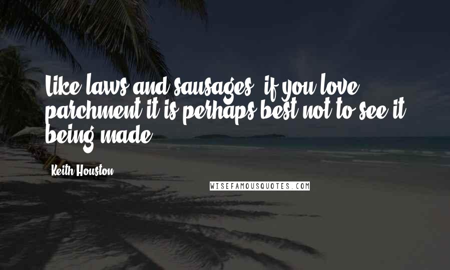 Keith Houston Quotes: Like laws and sausages, if you love parchment it is perhaps best not to see it being made.