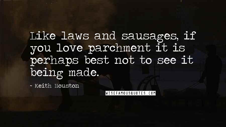 Keith Houston Quotes: Like laws and sausages, if you love parchment it is perhaps best not to see it being made.