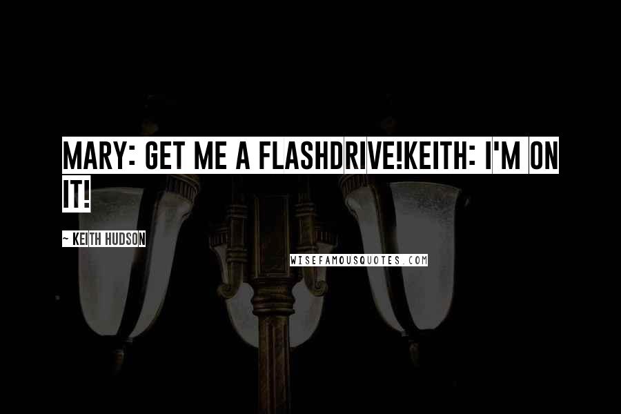 Keith Hudson Quotes: Mary: Get me a flashdrive!Keith: I'm on it!