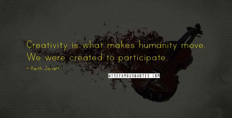 Keith Jarrett Quotes: Creativity is what makes humanity move. We were created to participate.