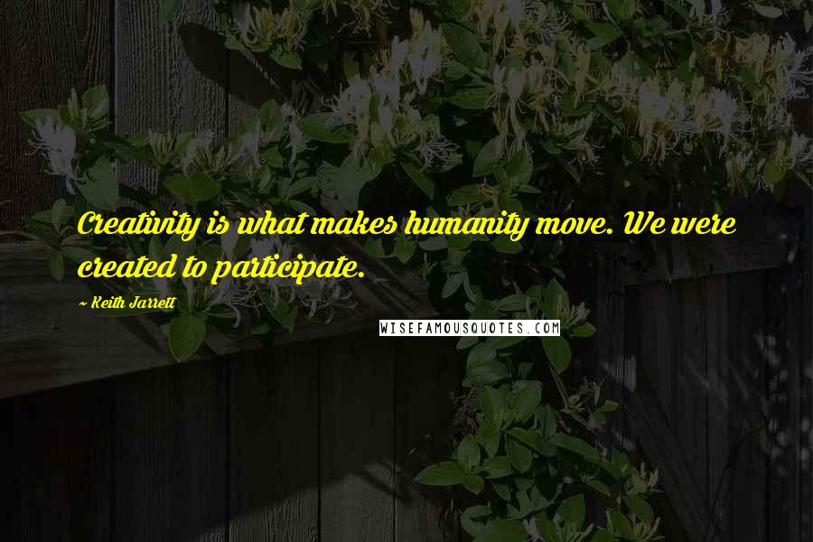 Keith Jarrett Quotes: Creativity is what makes humanity move. We were created to participate.