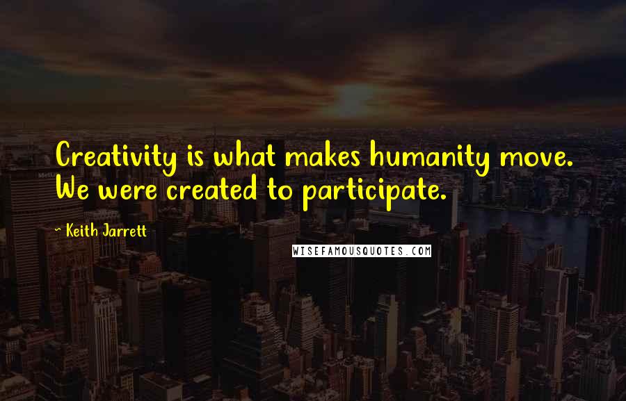 Keith Jarrett Quotes: Creativity is what makes humanity move. We were created to participate.