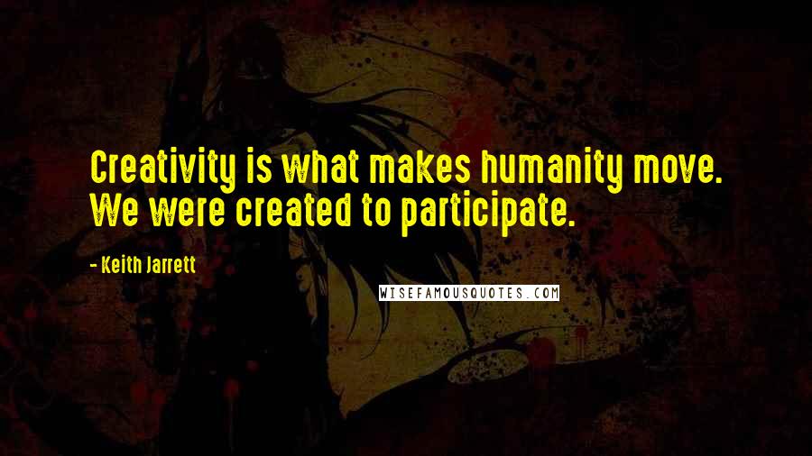 Keith Jarrett Quotes: Creativity is what makes humanity move. We were created to participate.