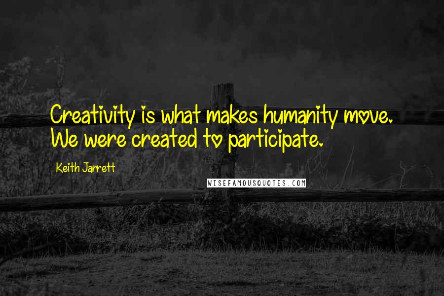 Keith Jarrett Quotes: Creativity is what makes humanity move. We were created to participate.