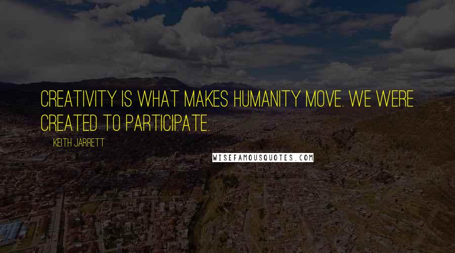 Keith Jarrett Quotes: Creativity is what makes humanity move. We were created to participate.