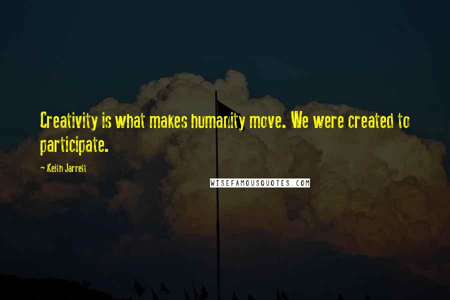 Keith Jarrett Quotes: Creativity is what makes humanity move. We were created to participate.