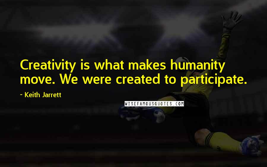 Keith Jarrett Quotes: Creativity is what makes humanity move. We were created to participate.