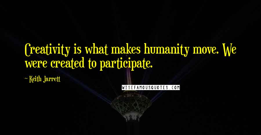 Keith Jarrett Quotes: Creativity is what makes humanity move. We were created to participate.