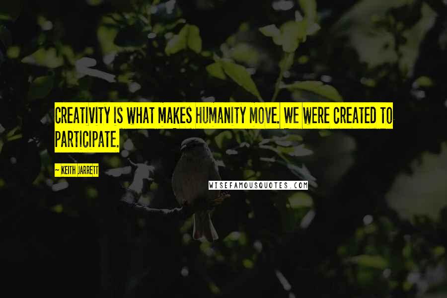 Keith Jarrett Quotes: Creativity is what makes humanity move. We were created to participate.