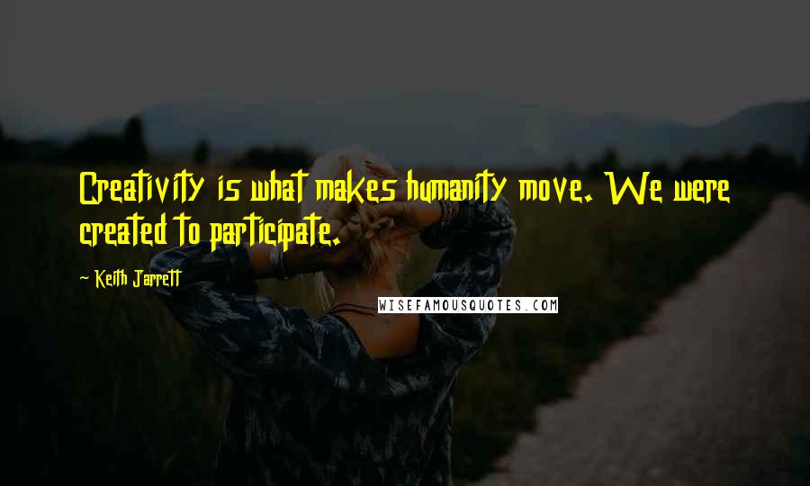 Keith Jarrett Quotes: Creativity is what makes humanity move. We were created to participate.