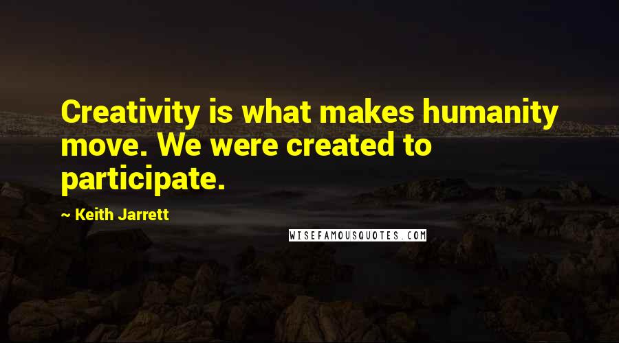 Keith Jarrett Quotes: Creativity is what makes humanity move. We were created to participate.