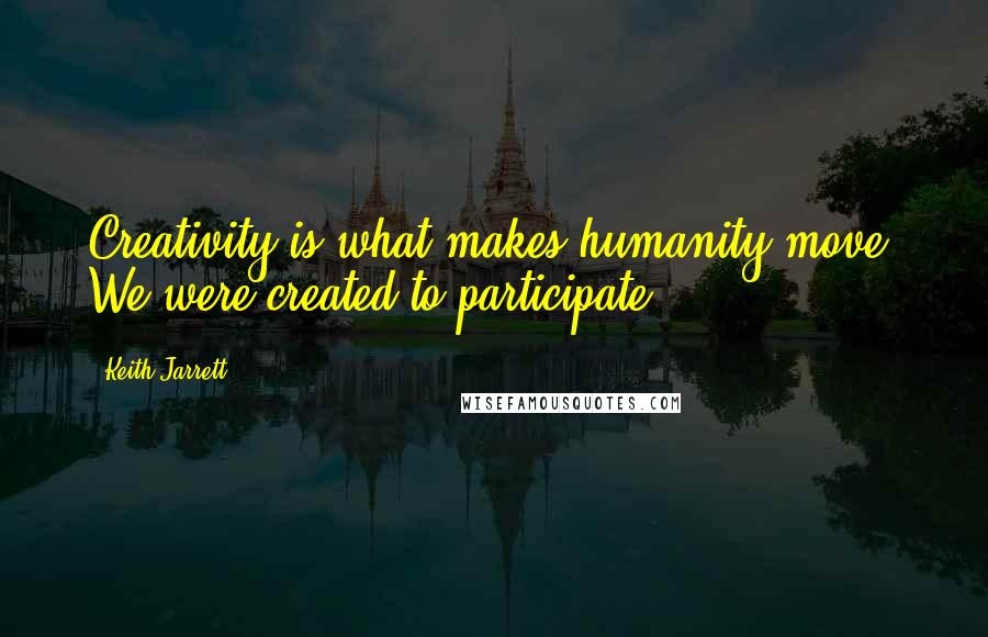 Keith Jarrett Quotes: Creativity is what makes humanity move. We were created to participate.