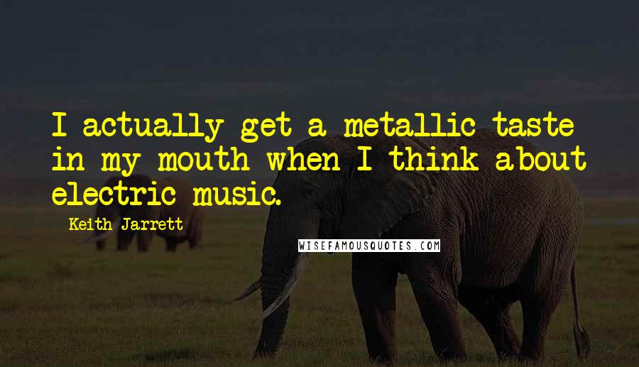 Keith Jarrett Quotes: I actually get a metallic taste in my mouth when I think about electric music.