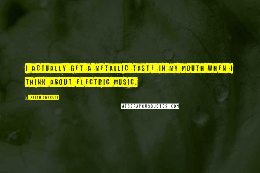 Keith Jarrett Quotes: I actually get a metallic taste in my mouth when I think about electric music.