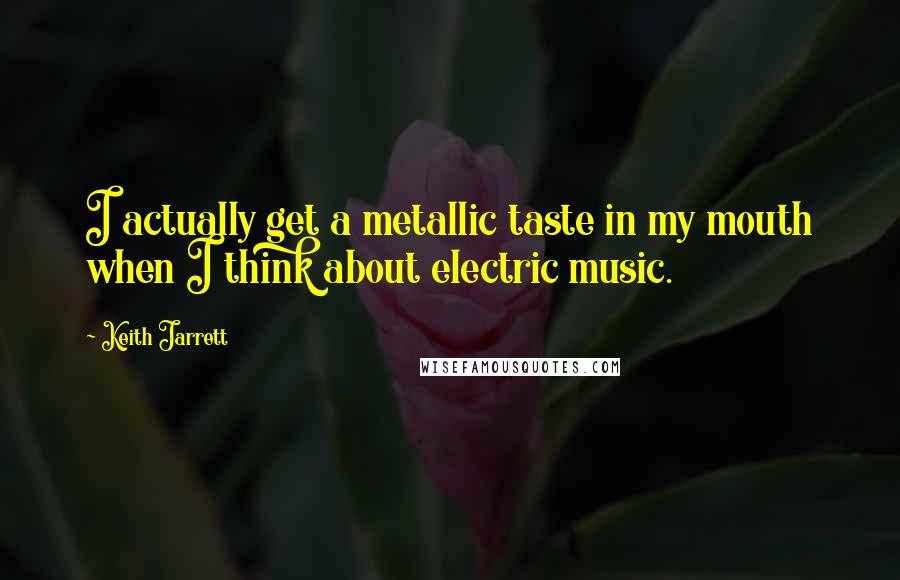 Keith Jarrett Quotes: I actually get a metallic taste in my mouth when I think about electric music.