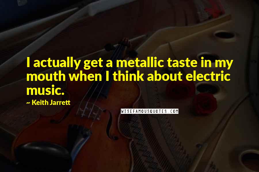 Keith Jarrett Quotes: I actually get a metallic taste in my mouth when I think about electric music.