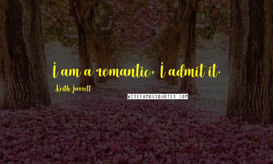 Keith Jarrett Quotes: I am a romantic, I admit it.